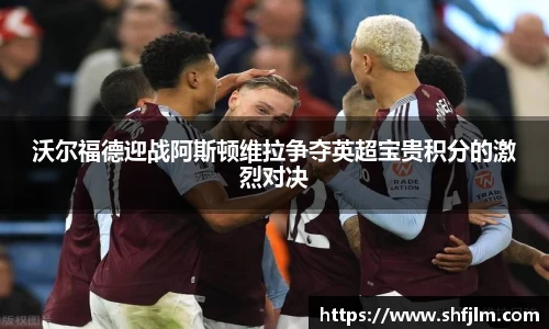 沃尔福德迎战阿斯顿维拉争夺英超宝贵积分的激烈对决